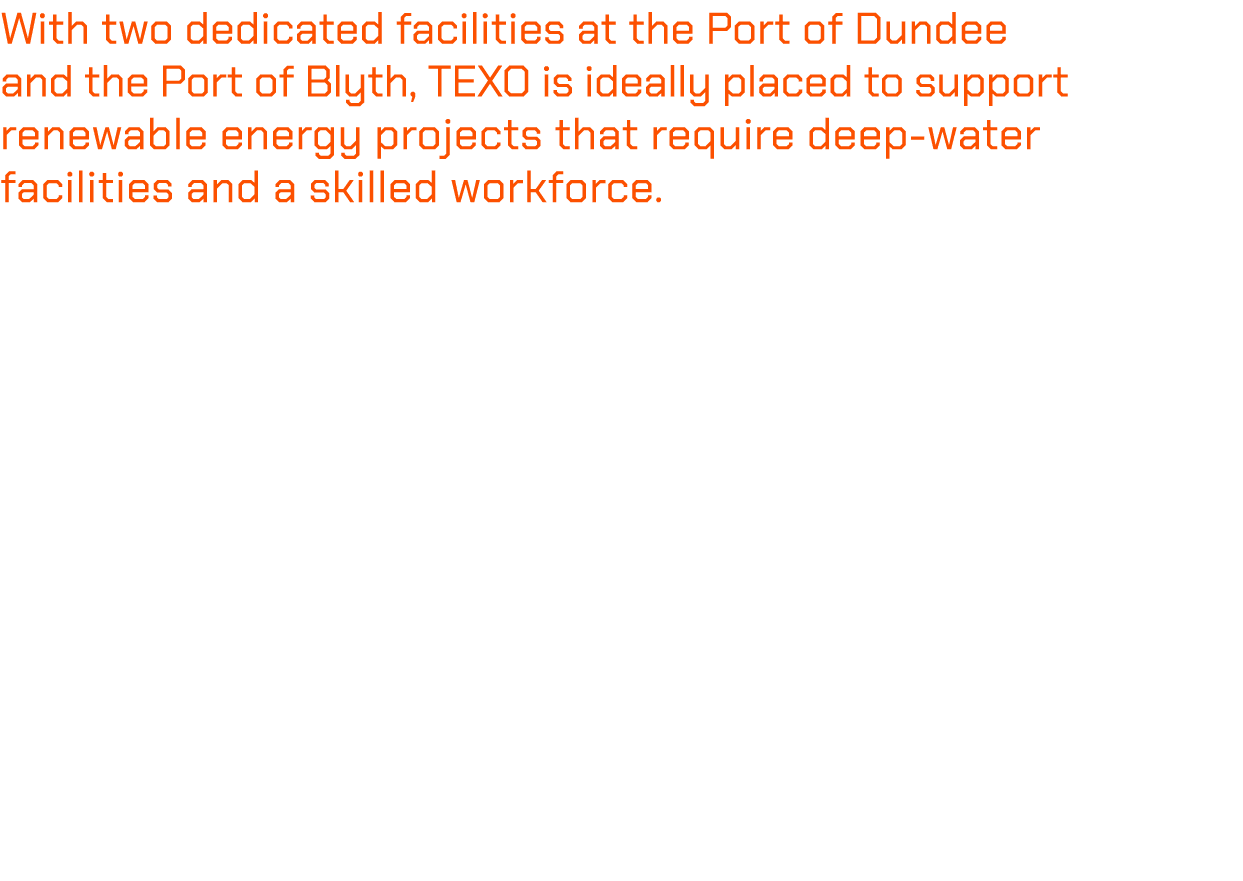 With two dedicated facilities at the Port of Dundee and the Port of Blyth, TEXO is ideally placed to support renewabl...