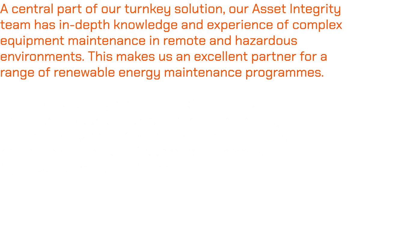 A central part of our turnkey solution, our Asset Integrity team has in depth knowledge and experience of complex equ...